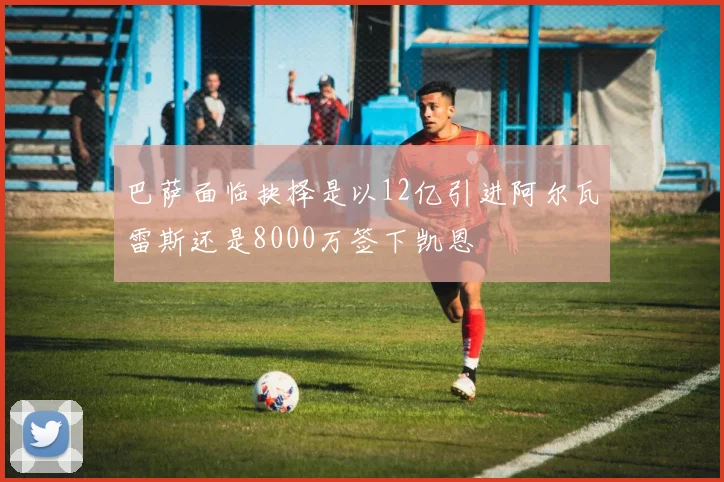 巴萨面临抉择是以12亿引进阿尔瓦雷斯还是8000万签下凯恩