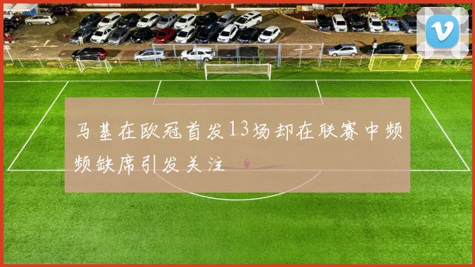 马基在欧冠首发13场却在联赛中频频缺席引发关注