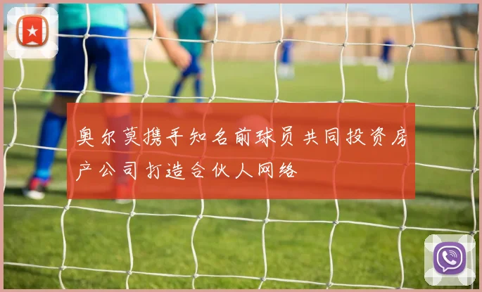 奥尔莫携手知名前球员共同投资房产公司打造合伙人网络