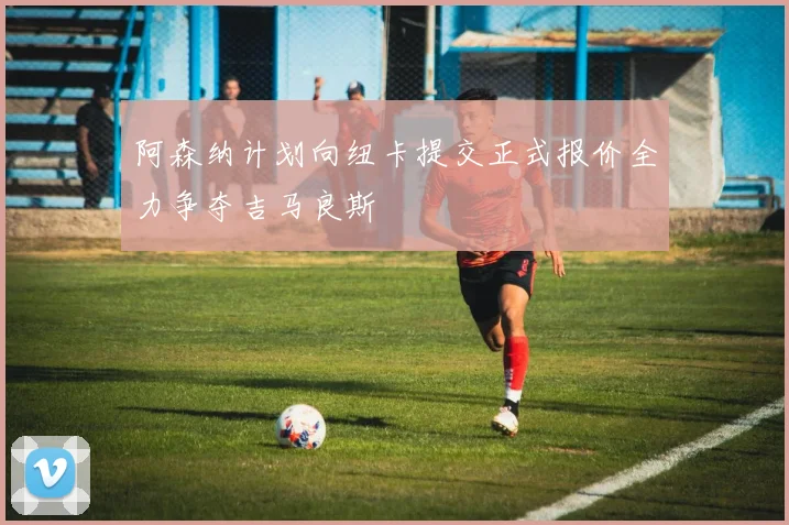 阿森纳计划向纽卡提交正式报价全力争夺吉马良斯