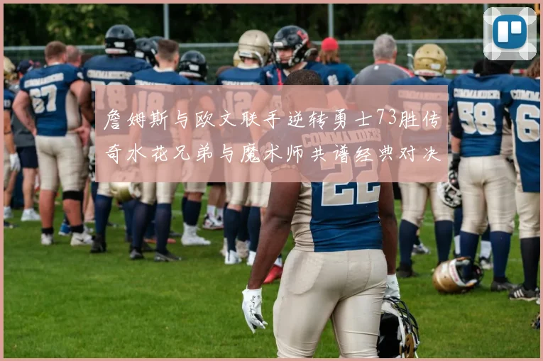 詹姆斯与欧文联手逆转勇士73胜传奇水花兄弟与魔术师共谱经典对决