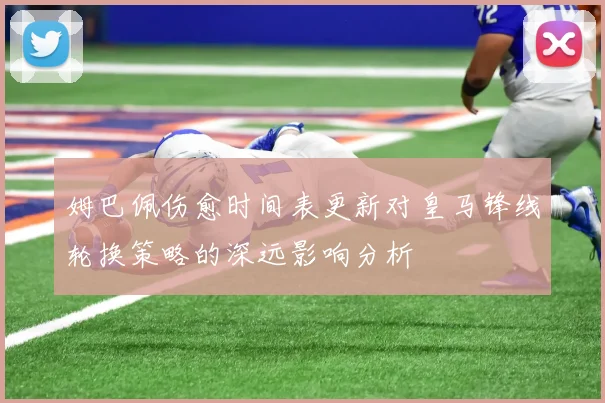 姆巴佩伤愈时间表更新对皇马锋线轮换策略的深远影响分析
