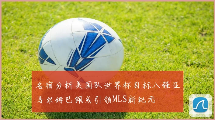 名宿分析美国队世界杯目标八强亚马尔姆巴佩或引领MLS新纪元