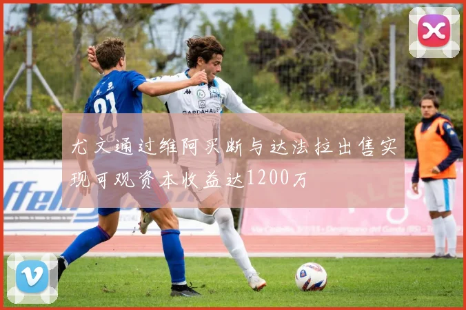 尤文通过维阿买断与达法拉出售实现可观资本收益达1200万