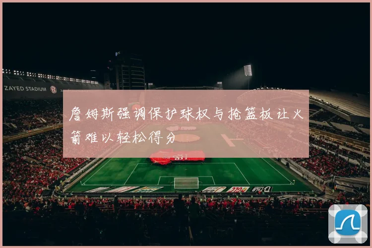 詹姆斯强调保护球权与抢篮板让火箭难以轻松得分
