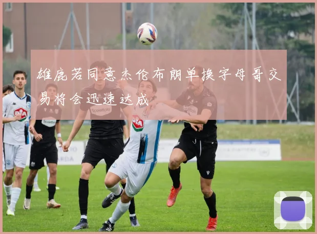 雄鹿若同意杰伦布朗单换字母哥交易将会迅速达成