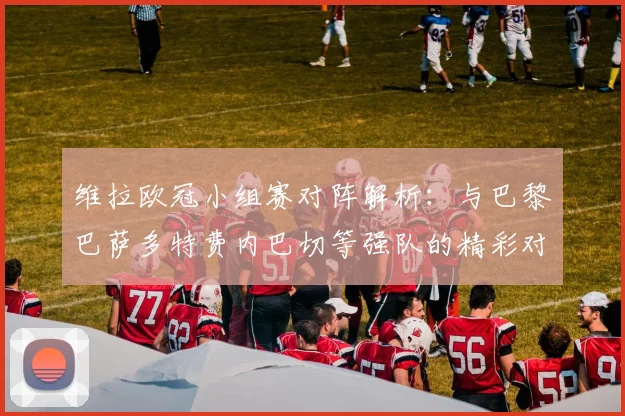 维拉欧冠小组赛对阵解析：与巴黎巴萨多特费内巴切等强队的精彩对决