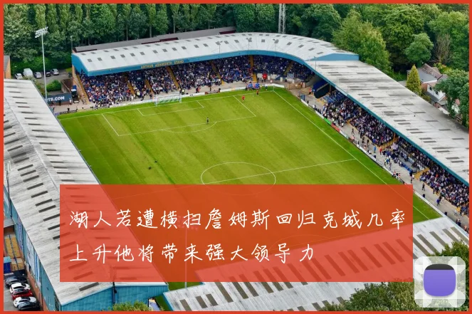 湖人若遭横扫詹姆斯回归克城几率上升他将带来强大领导力