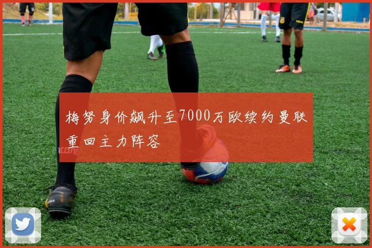 梅努身价飙升至7000万欧续约曼联重回主力阵容