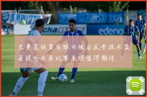 王曼昱恢复有球训练后反手技术显著提升未来比赛表现值得期待