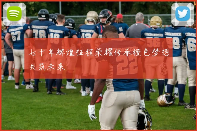 七十年辉煌征程荣耀传承橙色梦想共筑未来
