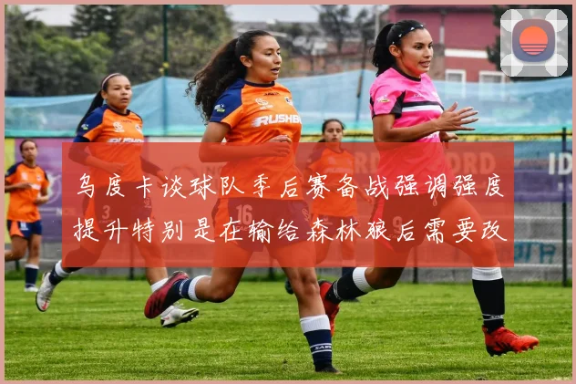 乌度卡谈球队季后赛备战强调强度提升特别是在输给森林狼后需要改进