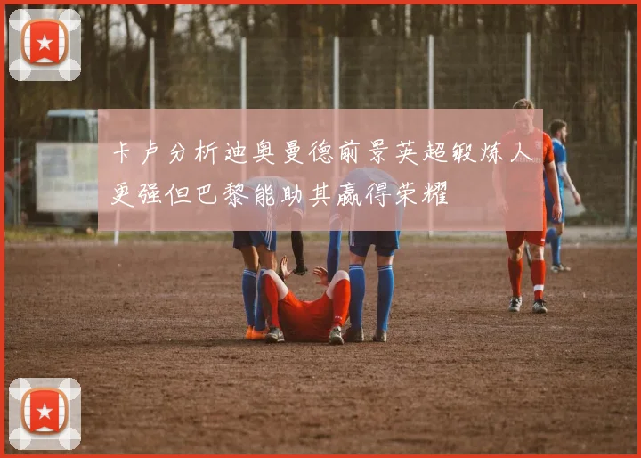卡卢分析迪奥曼德前景英超锻炼人更强但巴黎能助其赢得荣耀