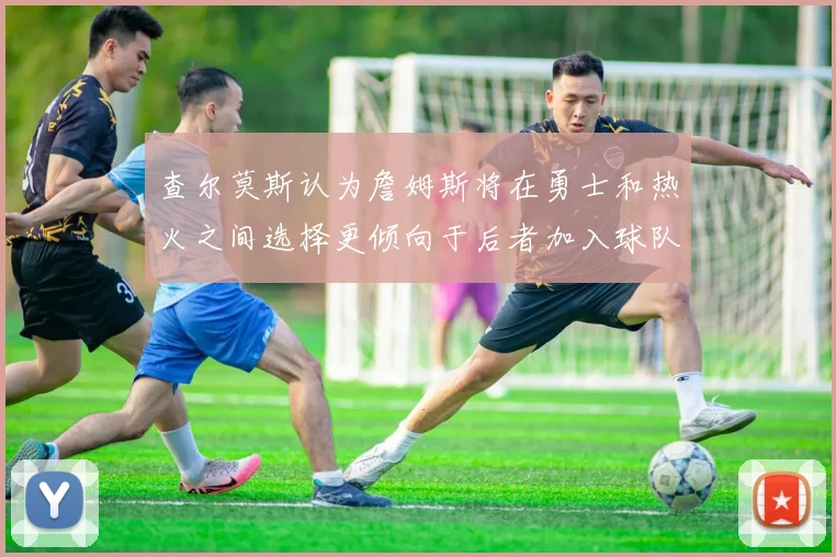 查尔莫斯认为詹姆斯将在勇士和热火之间选择更倾向于后者加入球队