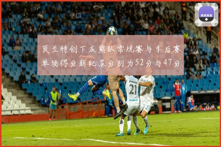莫兰特创下灰熊队常规赛与季后赛单场得分新纪录分别为52分与47分