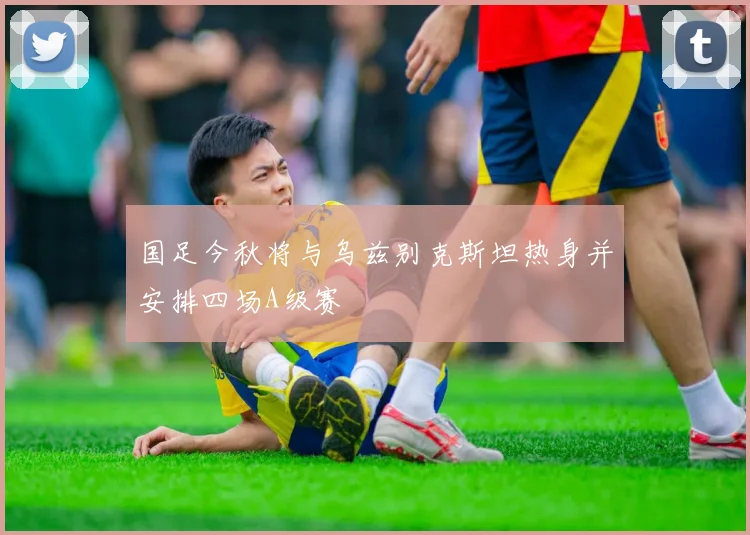 国足今秋将与乌兹别克斯坦热身并安排四场A级赛