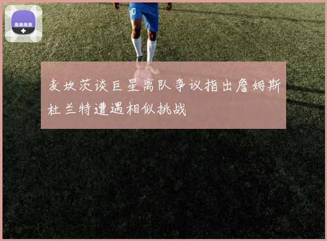 麦坎茨谈巨星离队争议指出詹姆斯杜兰特遭遇相似挑战