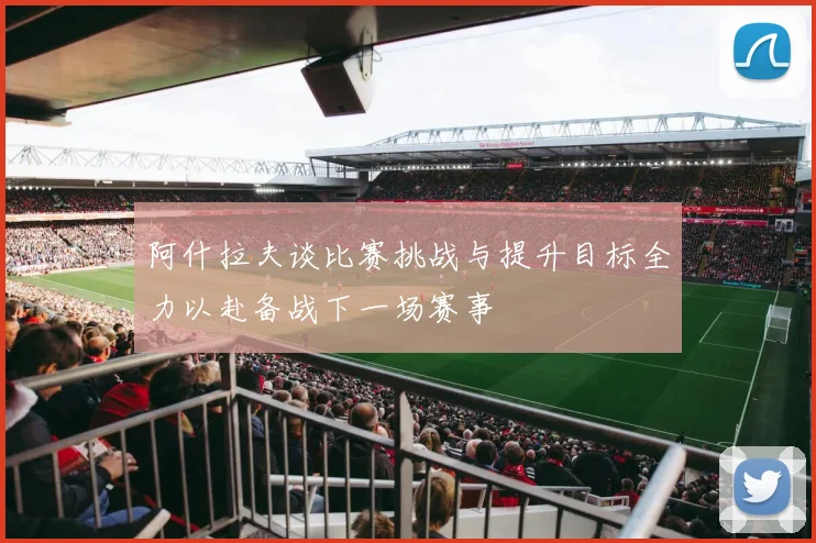阿什拉夫谈比赛挑战与提升目标全力以赴备战下一场赛事