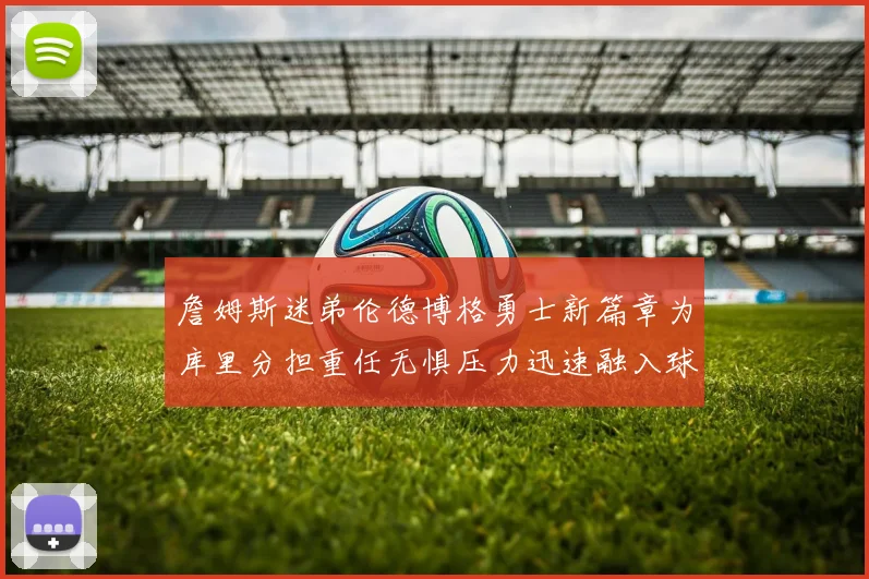 詹姆斯迷弟伦德博格勇士新篇章为库里分担重任无惧压力迅速融入球队