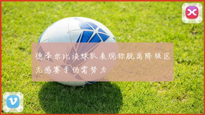 德泽尔比谈球队表现称脱离降级区无感赛季仍需努力