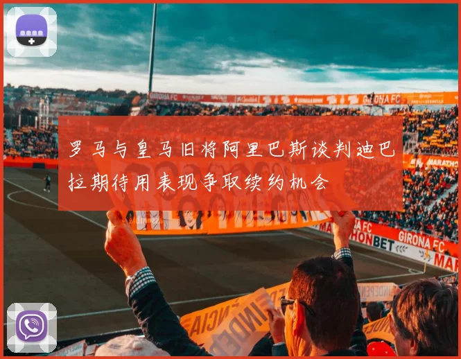 罗马与皇马旧将阿里巴斯谈判迪巴拉期待用表现争取续约机会