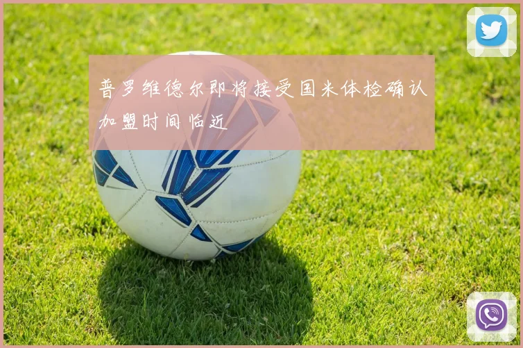 普罗维德尔即将接受国米体检确认加盟时间临近
