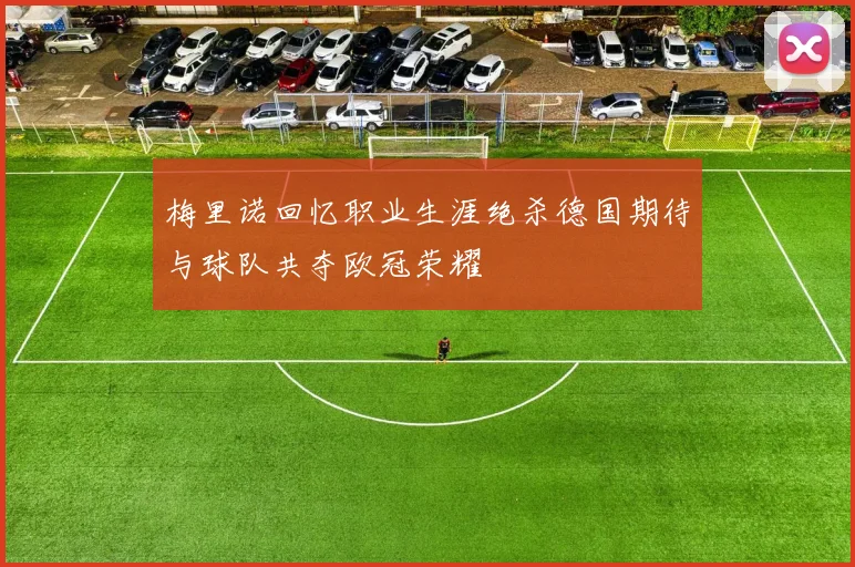 梅里诺回忆职业生涯绝杀德国期待与球队共夺欧冠荣耀