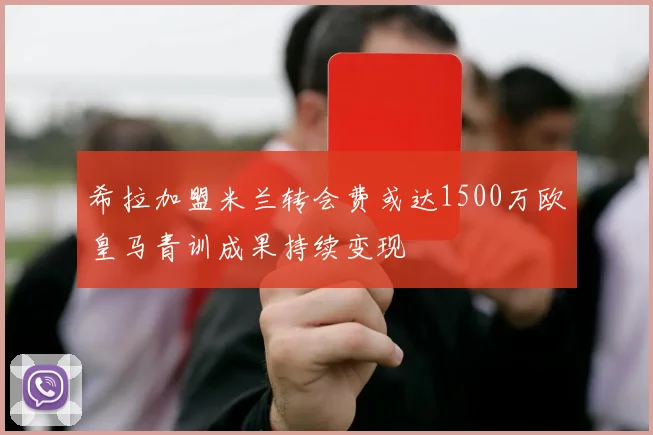 希拉加盟米兰转会费或达1500万欧皇马青训成果持续变现
