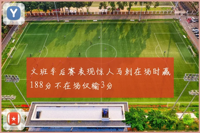 文班季后赛表现惊人马刺在场时赢188分不在场仅输3分