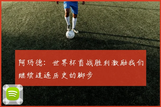 阿玛德：世界杯首战胜利激励我们继续追逐历史的脚步