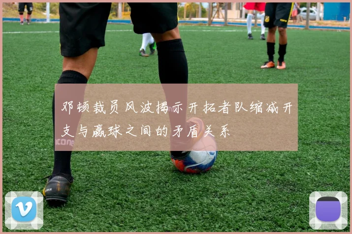 邓顿裁员风波揭示开拓者队缩减开支与赢球之间的矛盾关系
