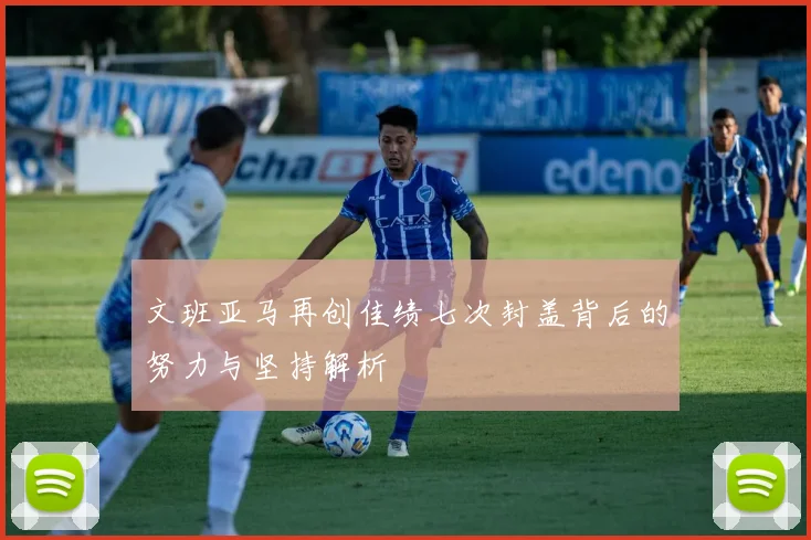 文班亚马再创佳绩七次封盖背后的努力与坚持解析