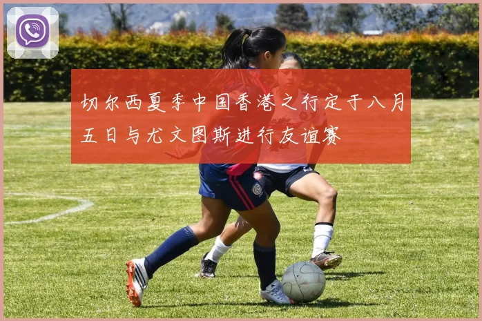 切尔西夏季中国香港之行定于八月五日与尤文图斯进行友谊赛